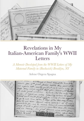 Revelations in My Italian-American Family's WWII Letters: A Memoir Developed from the WWII Letters of My Maternal Family in (Bushwick) Brooklyn, New Y by Spagna, A. Arlene