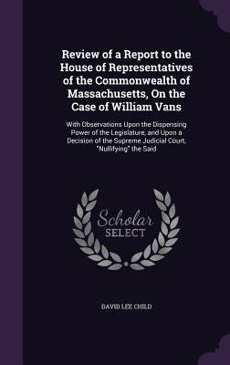 Review of a Report to the House of Representatives of the Commonwealth of Massachusetts, On the Case of William Vans: With Observations Upon the Dispe by Child, David Lee