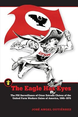 The Eagle Has Eyes: The FBI Surveillance of César Estrada Chávez of the United Farm Workers Union of America, 1965-1975 by Gutiérrez, José Angel