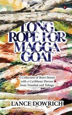 Long Rope for Magga Goat: A Collection of Short Stories with a Caribbean flavour from Trinidad and Tobago by Lance Dowrich