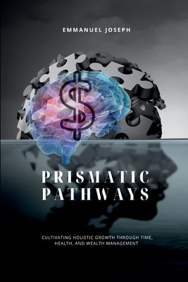 Prismatic Pathways, Cultivating Holistic Growth through Time, Health, and Wealth Management by Joseph, Emmanuel