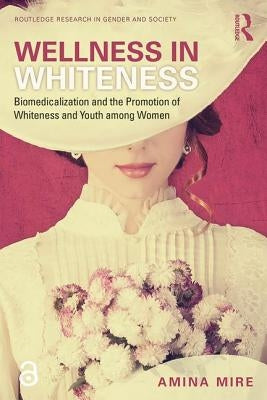 Wellness in Whiteness: Biomedicalization and the Promotion of Whiteness and Youth Among Women by Mire, Amina