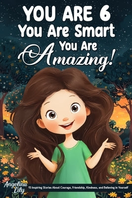 You Are 6, You Are Smart, You Are Amazing!: 15 Inspiring Stories About Courage, Friendship, Kindness, and Believing in Yourself (Motivational Books fo by Lily, Angelina