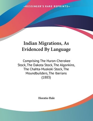 Indian Migrations, As Evidenced By Language: Comprising The Huron-Cherokee Stock, The Dakota Stock, The Algonkins, The Chahta-Muskoki Stock, The Mound by Hale, Horatio