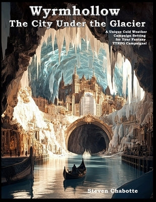 Wyrmhollow: The City Under the Glacier - A Drop-in Campaign Setting: A Unique Cold Weather Campaign Setting For Your Fantasy TTRPG Campaigns! by Chabotte, Steven