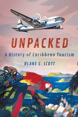 Unpacked: A History of Caribbean Tourism by Scott, Blake C.