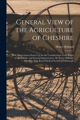 General View of the Agriculture of Cheshire; With Observations Drawn Up for the Consideration of the Board of Agriculture, and Internal Improvement. B by Henry Holland