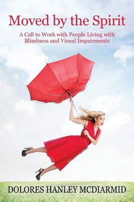 Moved By The Spirit: A Call to Work with People Living with Blindness and Visual Impairments by McDiarmid, Dolores Hanley