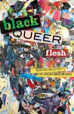 Black Queer Flesh: Rejecting Subjectivity in the African American Novel by Henry, Alvin J.