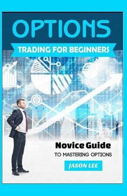 OPTIONS Trading For BEGINNERS: Novice Guide to Mastering Options by Lee, Jason