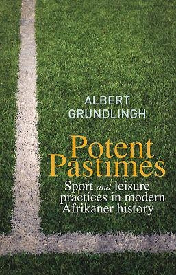 Potent Pastimes: Sport and Leisure Practices in Modern Afrikaner History by Grundlingh, Albert
