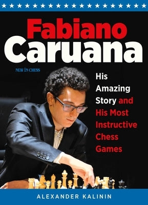 Fabiano Caruana: His Amazing Story and His Most Instructive Chess Games by Kalinin, Alexander
