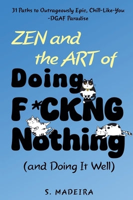Zen and the Art of Doing F*ckng Nothing (and Doing It Well): 31 Paths to Outrageously Epic, Chill-Like-You-DGAF Paradise by Madeira, S.