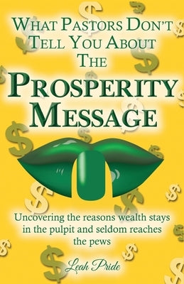 What Pastors Don't Tell You About the Prosperity Message: Uncovering the reasons wealth stays in the pulpit and seldom reaches the pews! by Pride, Leah