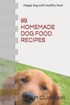99 Homemade Dog Food Recipes: Easy Cookbook for Healthy Dog Food Biscuits and Treats by Jackson, M. C.