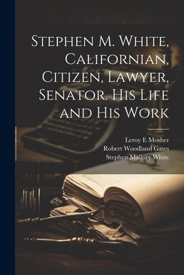 Stephen M. White, Californian, Citizen, Lawyer, Senator. His Life and his Work by White, Stephen Mallory