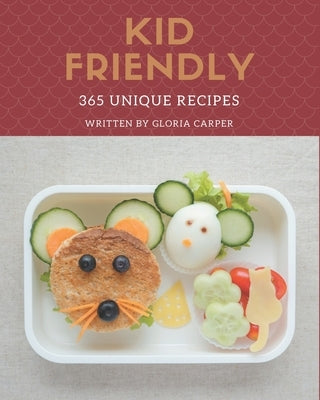 365 Unique Kid Friendly Recipes: Unlocking Appetizing Recipes in The Best Kid Friendly Cookbook! by Carper, Gloria