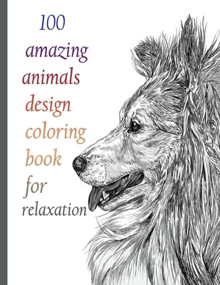 100 amazing animals design coloring book for relaxation: An Adult Coloring Book with Lions, Elephants, Owls, Horses, Dogs, Cats, and Many More! (Anima by Books, Sketch