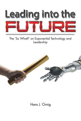 Leading into the Future: The 'So What?' on Exponential Technology and Leadership by Ornig, Hans J.
