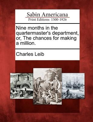 Nine Months in the Quartermaster's Department, Or, the Chances for Making a Million. by Leib, Charles