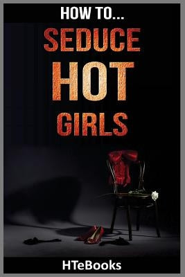 How To Seduce Hot Girls: Quick Results Guide by Htebooks
