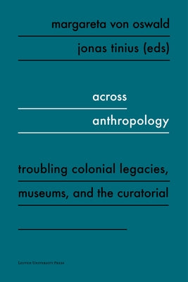 Across Anthropology: Troubling Colonial Legacies, Museums, and the Curatorial by Von Oswald, Margareta