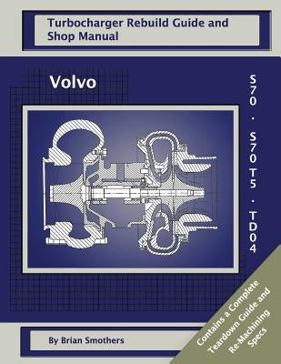 Volvo S70 and S70 T5 TD04: Turbo Rebuild Guide and Shop Manual by Smothers, Phaedra