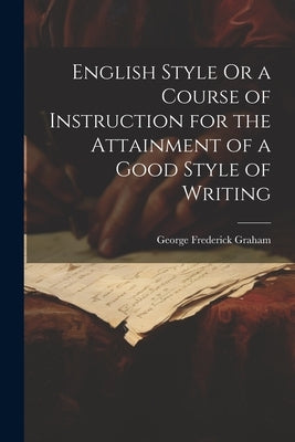 English Style Or a Course of Instruction for the Attainment of a Good Style of Writing by Graham, George Frederick
