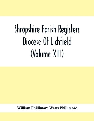 Shropshire Parish Registers. Diocese Of Lichfield (Volume Xiii) by Phillimore Watts Phillimore, William