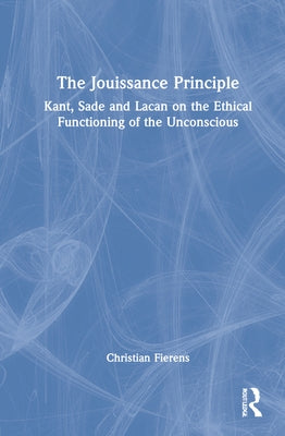 The Jouissance Principle: Kant, Sade and Lacan on the Ethical Functioning of the Unconscious by Fierens, Christian