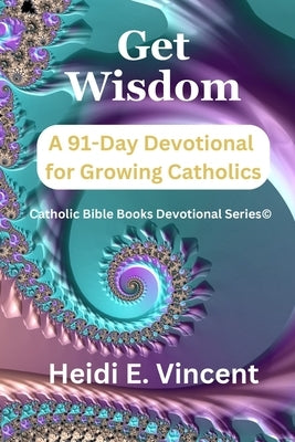 Get Wisdom: A 91-Day Devotional for Growing Catholics by Vincent, Heidi E.