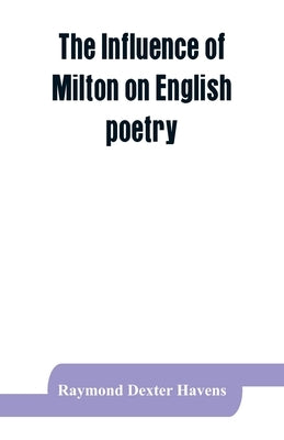 The influence of Milton on English poetry by Dexter Havens, Raymond