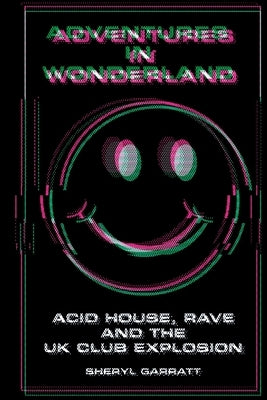 Adventures In Wonderland: Acid house, rave and the UK club explosion by Garratt, Sheryl