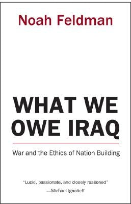What We Owe Iraq: War and the Ethics of Nation Building by Feldman, Noah