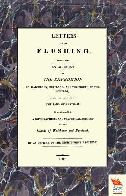 LETTERS FROM FLUSHINGContaining an account of the Expedition to Walcheren, Beveland, and the mouth of the Scheldt by Officer of the Eighty-First Regiment, An