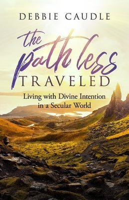 The Path Less Traveled: Living with Divine Intention in a Secular World by Caudle, Debbie