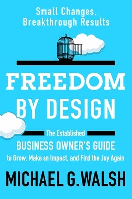 Freedom by Design: The Established Business Owner's Guide to Grow, Make an Impact, and Find the Joy Again by Walsh, Michael G.