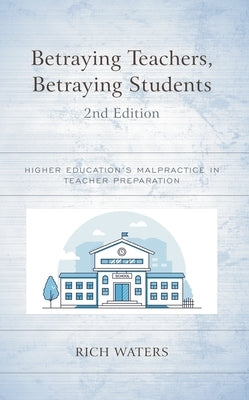 Betraying Teachers, Betraying Students: Higher Education's Malpractice in Teacher Preparation by Waters, Rich