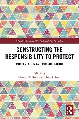 Constructing the Responsibility to Protect: Contestation and Consolidation by Hunt, Charles T.