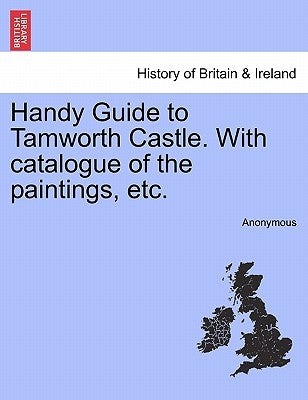 Handy Guide to Tamworth Castle. with Catalogue of the Paintings, Etc. by Anonymous