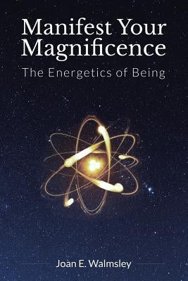 Manifest Your Magnificence: The Energetics of Being by Walmsley, Joan E.