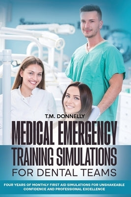 Medical Emergency Training Simulations for Dental Teams: Four Years of Monthly First Aid Simulations for Unshakeable Confidence and Professional Excel by Donnelly, T. M.