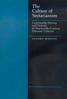 The Culture of Sectarianism: Community, History, and Violence in Nineteenth-Century Ottoman Lebanon by Makdisi, Ussama