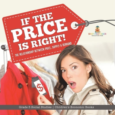If the Price is Right!: The Relationship Between Price, Supply & Demand Grade 5 Social Studies Children's Economic Books by Baby Professor