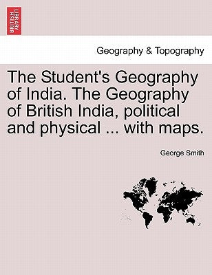 The Student's Geography of India. The Geography of British India, political and physical ... with maps. by Smith, George
