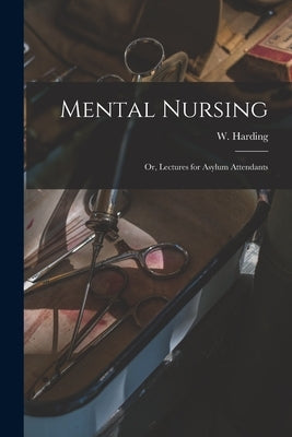 Mental Nursing; or, Lectures for Asylum Attendants by Harding, W. (William)