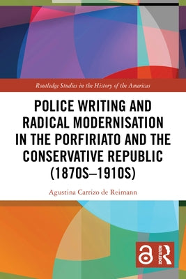 Police Writing and Radical Modernisation in the Porfiriato and the Conservative Republic (1870s-1910s) by Carrizo de Reimann, Agustina