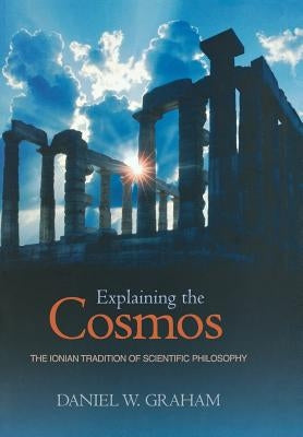 Explaining the Cosmos: The Ionian Tradition of Scientific Philosophy by Graham, Daniel W.