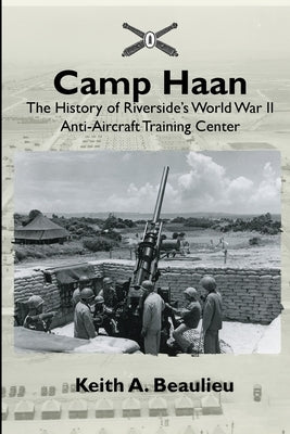 Camp Haan: The History of Riverside's World War II Anti-Aircraft Training Center by Beaulieu, Keith A.