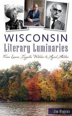 Wisconsin Literary Luminaries: From Laura Ingalls Wilder to Ayad Akhtar by Higgins, Jim